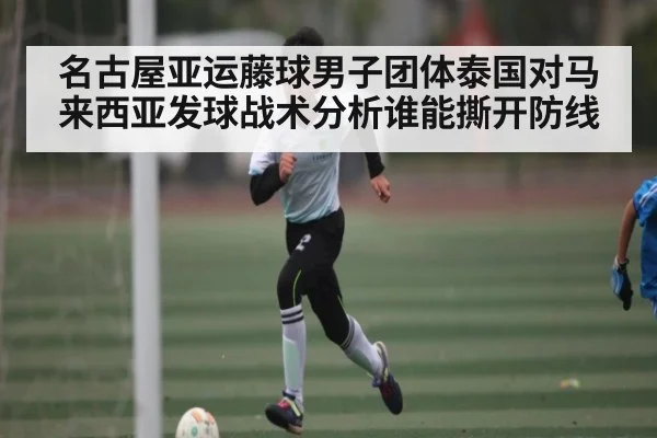 名古屋亚运藤球男子团体泰国对马来西亚发球战术分析谁能撕开防线（williamhill）