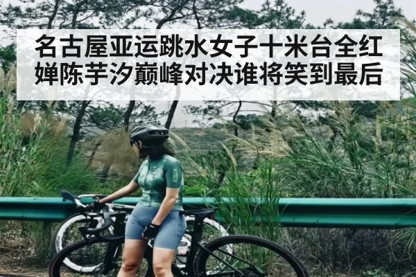名古屋亚运跳水女子十米台全红婵陈芋汐巅峰对决谁将笑到最后（williamhill）
