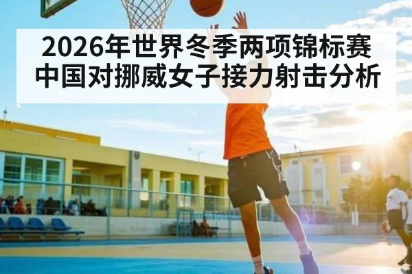 2026年世界冬季两项锦标赛中国对挪威女子接力射击分析