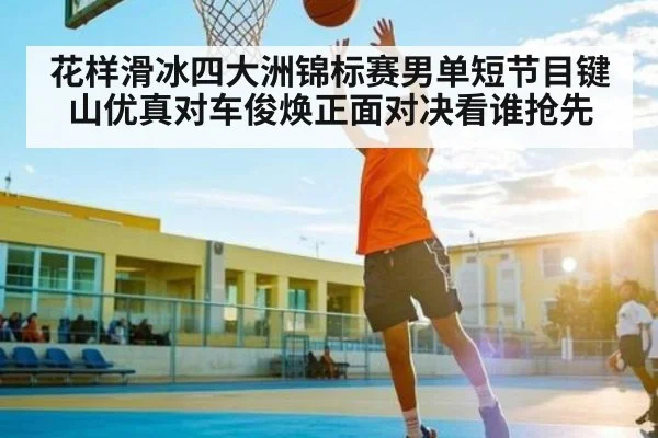 花样滑冰四大洲锦标赛男单短节目键山优真对车俊焕正面对决看谁抢先（williamhill）